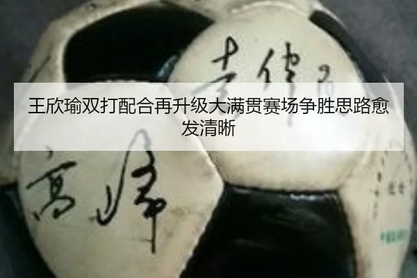 王欣瑜双打配合再升级大满贯赛场争胜思路愈发清晰