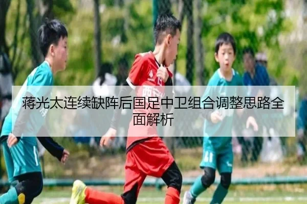 蒋光太连续缺阵后国足中卫组合调整思路全面解析