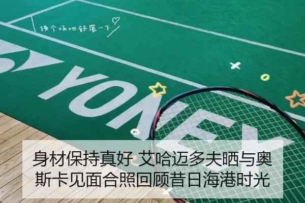 身材保持真好 艾哈迈多夫晒与奥斯卡见面合照回顾昔日海港时光