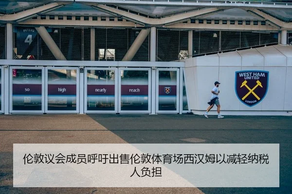 伦敦议会成员呼吁出售伦敦体育场西汉姆以减轻纳税人负担